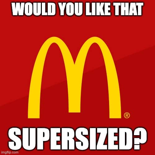 would you like that supersized?